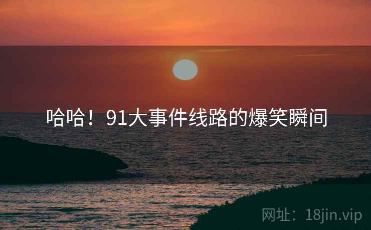 哈哈！91大事件线路的爆笑瞬间