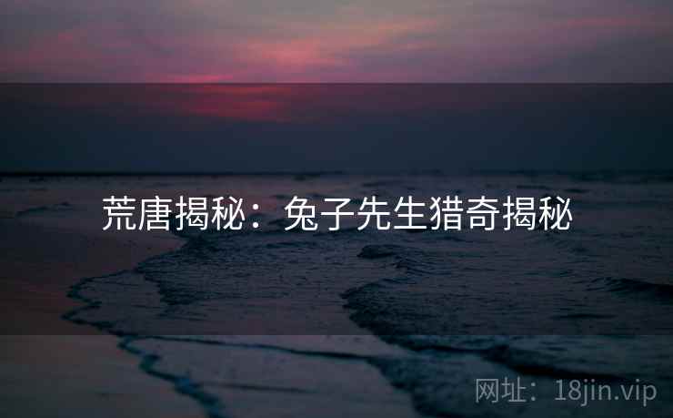 荒唐揭秘：兔子先生猎奇揭秘