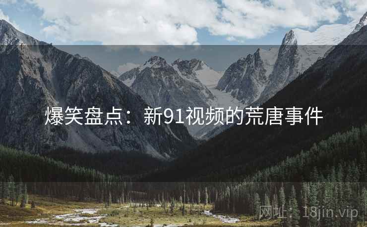 爆笑盘点：新91视频的荒唐事件