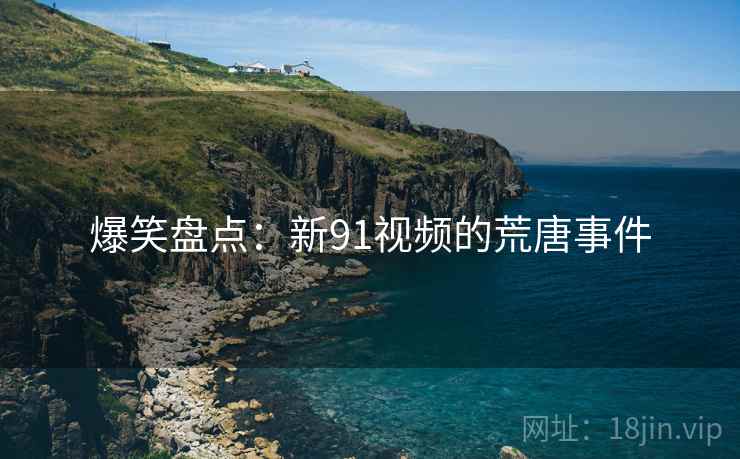 爆笑盘点：新91视频的荒唐事件