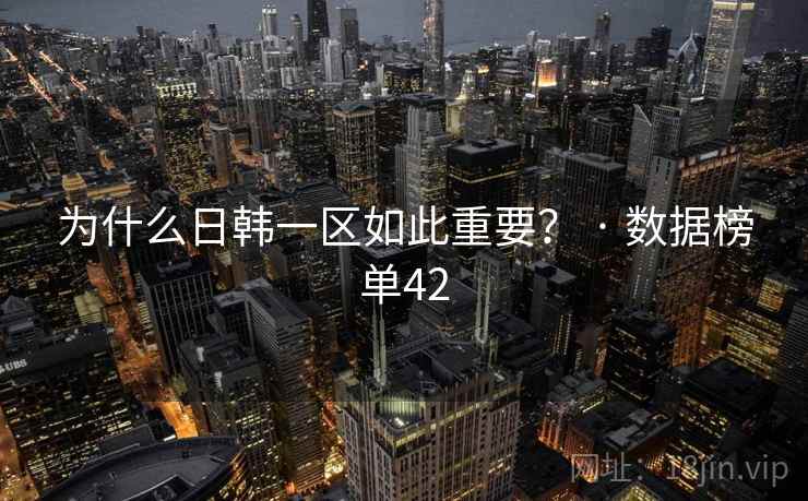 为什么日韩一区如此重要？ · 数据榜单42