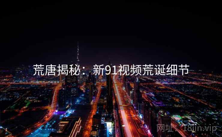 荒唐揭秘：新91视频荒诞细节