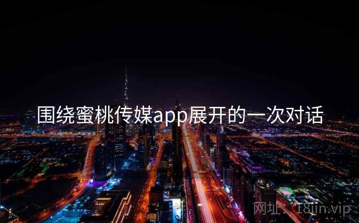 围绕蜜桃传媒app展开的一次对话