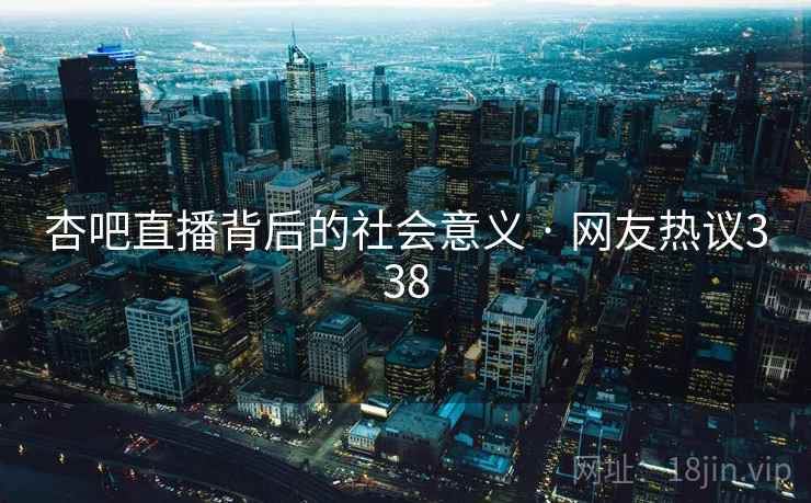 杏吧直播背后的社会意义 · 网友热议338
