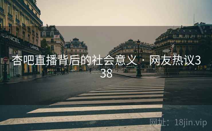 杏吧直播背后的社会意义 · 网友热议338