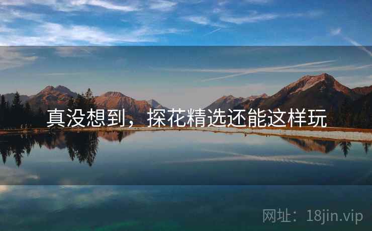 真没想到，探花精选还能这样玩