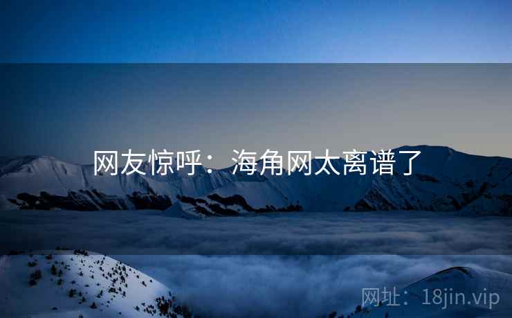 网友惊呼：海角网太离谱了
