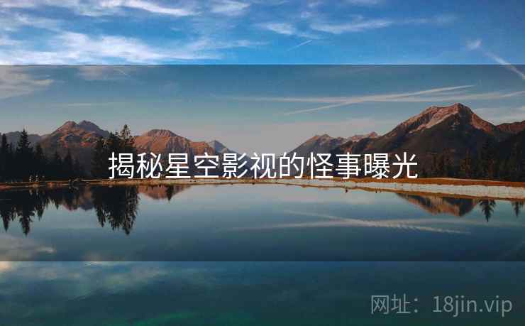 揭秘星空影视的怪事曝光