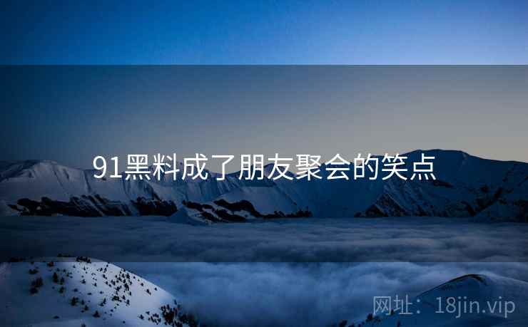 91黑料成了朋友聚会的笑点