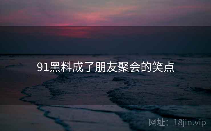 91黑料成了朋友聚会的笑点