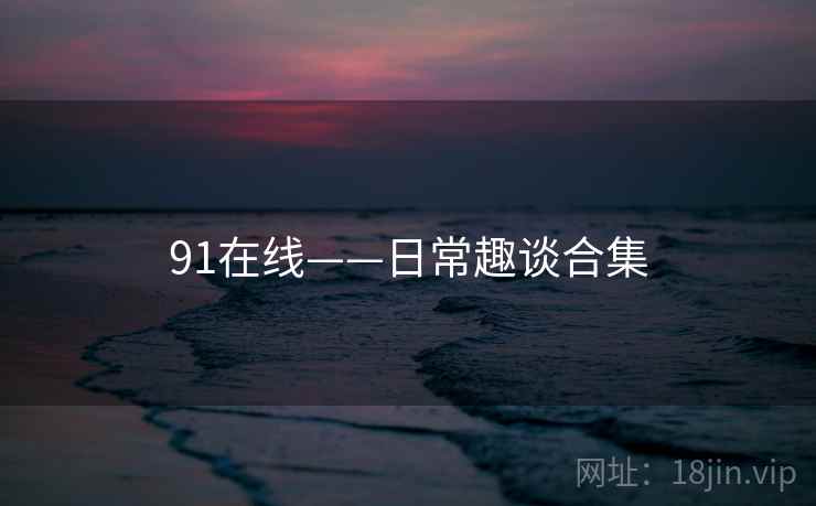 91在线——日常趣谈合集