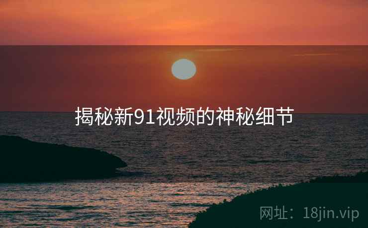 揭秘新91视频的神秘细节