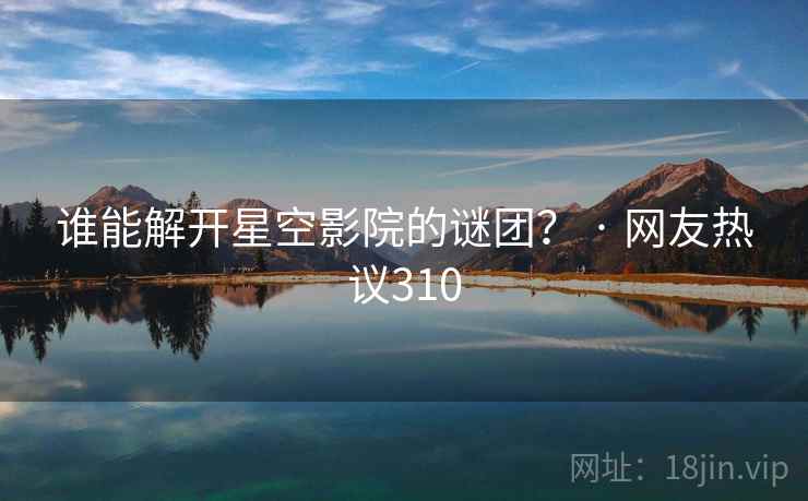 谁能解开星空影院的谜团？ · 网友热议310