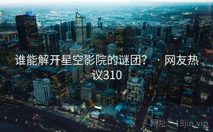 谁能解开星空影院的谜团？ · 网友热议310