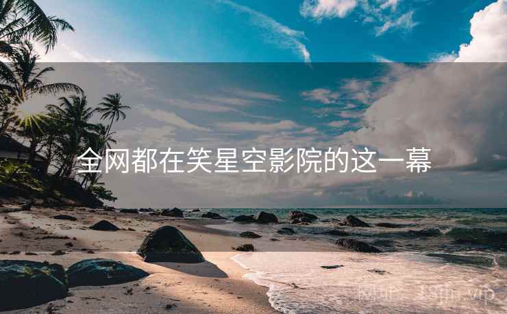 全网都在笑星空影院的这一幕