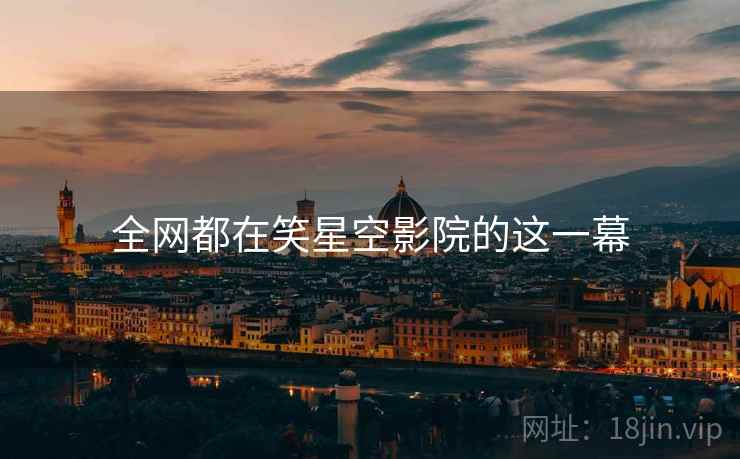 全网都在笑星空影院的这一幕