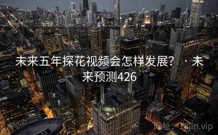 未来五年探花视频会怎样发展？ · 未来预测426