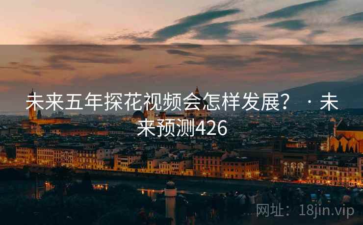 未来五年探花视频会怎样发展？ · 未来预测426