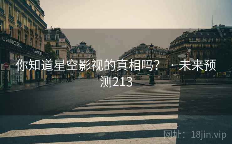 你知道星空影视的真相吗？ · 未来预测213