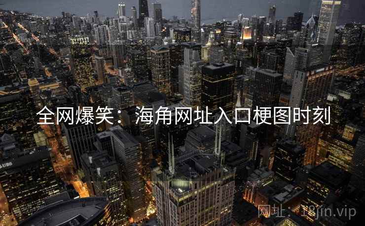 全网爆笑：海角网址入口梗图时刻