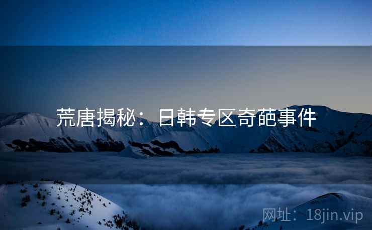 荒唐揭秘：日韩专区奇葩事件