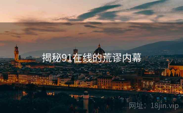 揭秘91在线的荒谬内幕