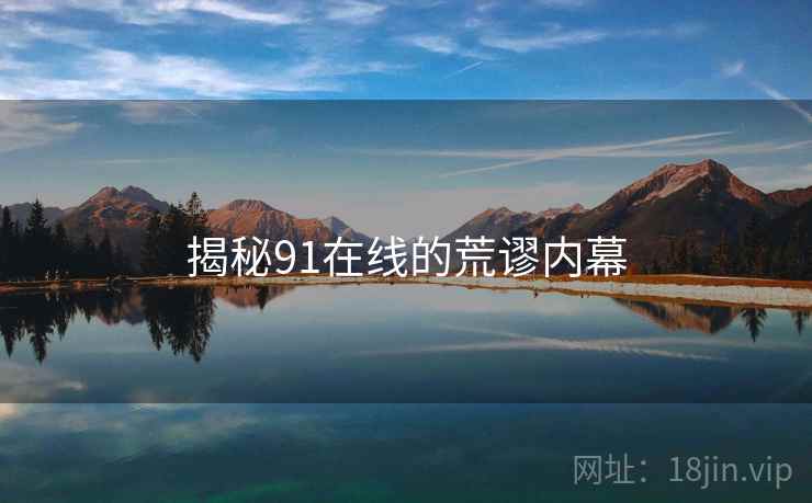 揭秘91在线的荒谬内幕