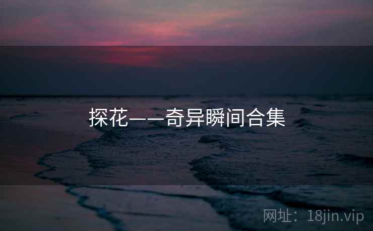 探花——奇异瞬间合集