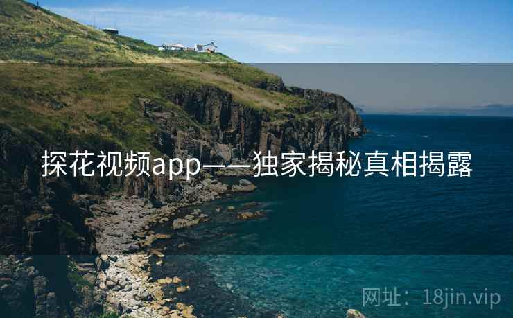 探花视频app——独家揭秘真相揭露