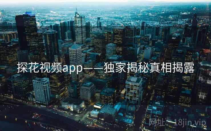 探花视频app——独家揭秘真相揭露
