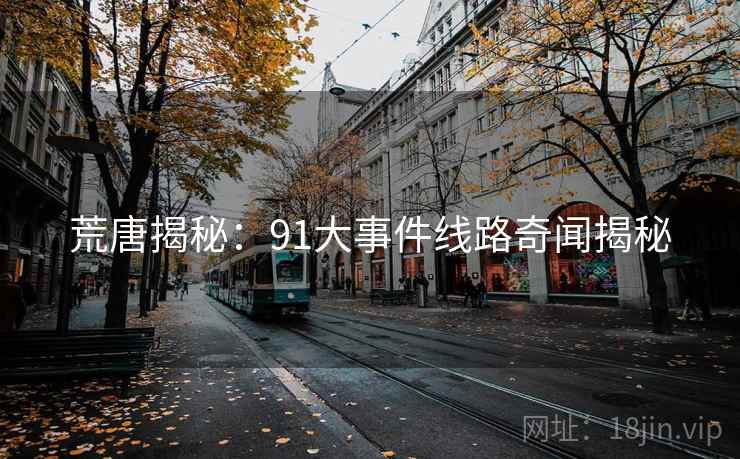 荒唐揭秘:91大事件线路奇闻揭秘