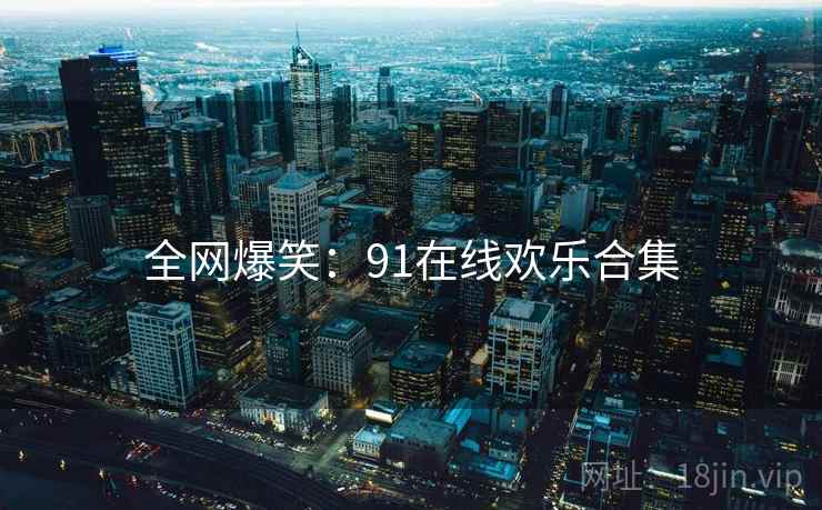 全网爆笑：91在线欢乐合集