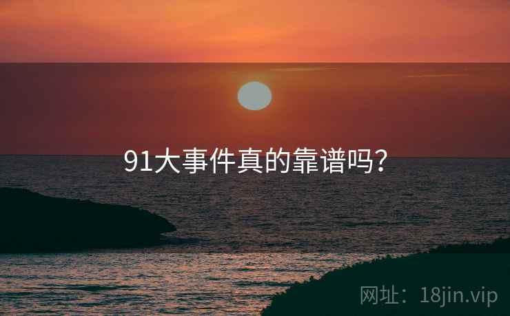91大事件真的靠谱吗?