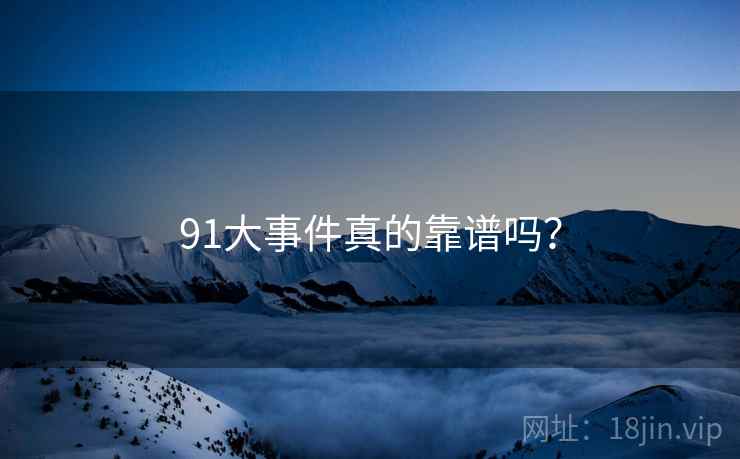91大事件真的靠谱吗?