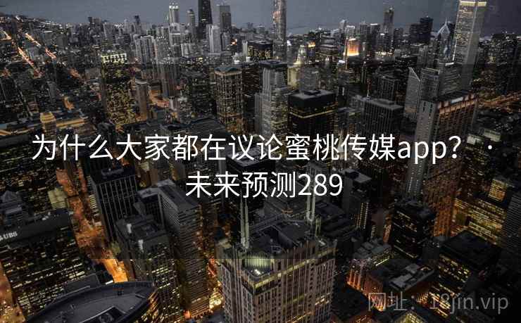 为什么大家都在议论蜜桃传媒app？ · 未来预测289
