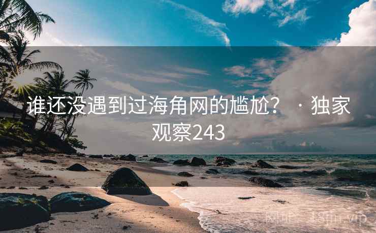 谁还没遇到过海角网的尴尬? · 独家观察243