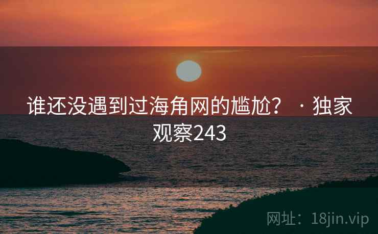 谁还没遇到过海角网的尴尬? · 独家观察243