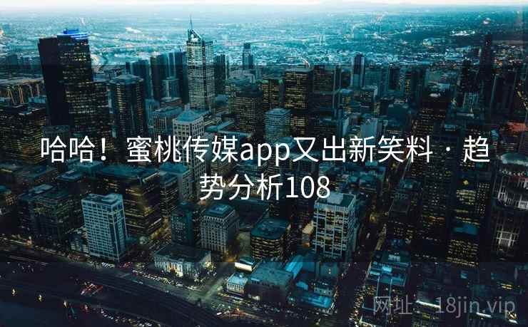 哈哈!蜜桃传媒app又出新笑料 · 趋势分析108