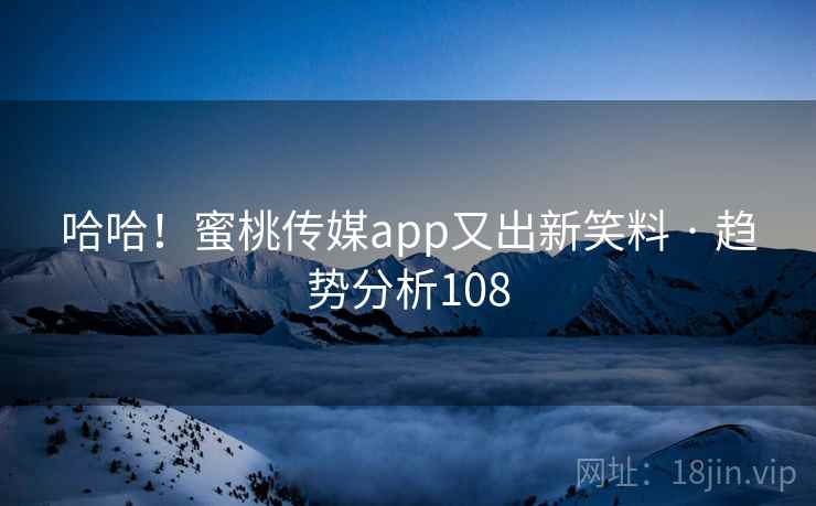 哈哈!蜜桃传媒app又出新笑料 · 趋势分析108