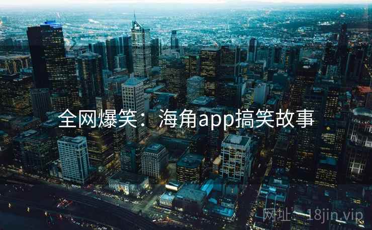 全网爆笑:海角app搞笑故事