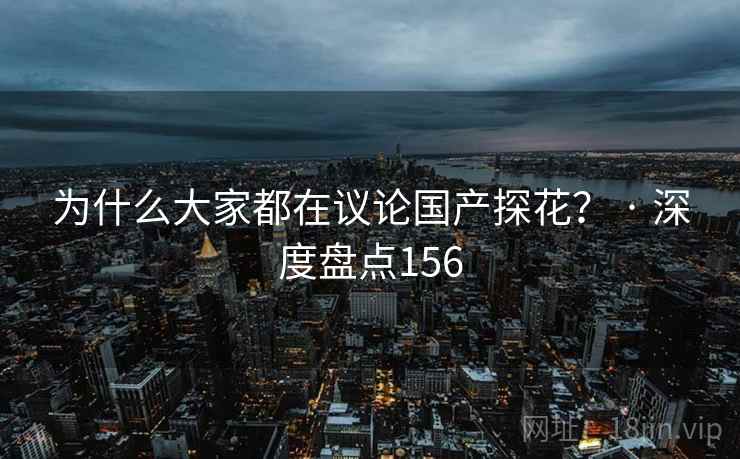 为什么大家都在议论国产探花? · 深度盘点156