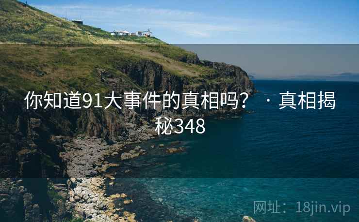 你知道91大事件的真相吗? · 真相揭秘348