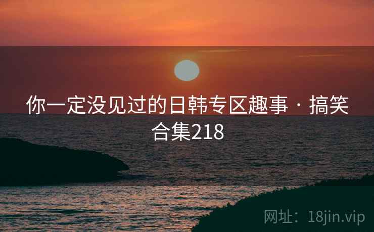 你一定没见过的日韩专区趣事 · 搞笑合集218