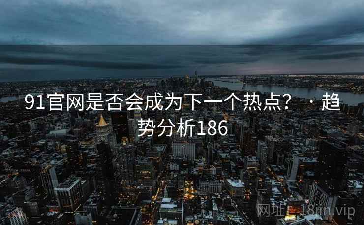 91官网是否会成为下一个热点? · 趋势分析186